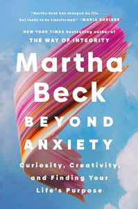 Beyond Anxiety: Curiosity, Creativity, and Finding Your Life's Purpose by Martha Beck