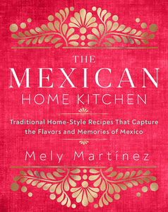 The Mexican Home Kitchen: Traditional Home-Style Recipes That Capture the Flavors and Memories of Mexico by Mely Martinez