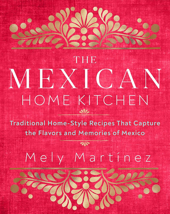 The Mexican Home Kitchen: Traditional Home-Style Recipes That Capture the Flavors and Memories of Mexico by Mely Martinez