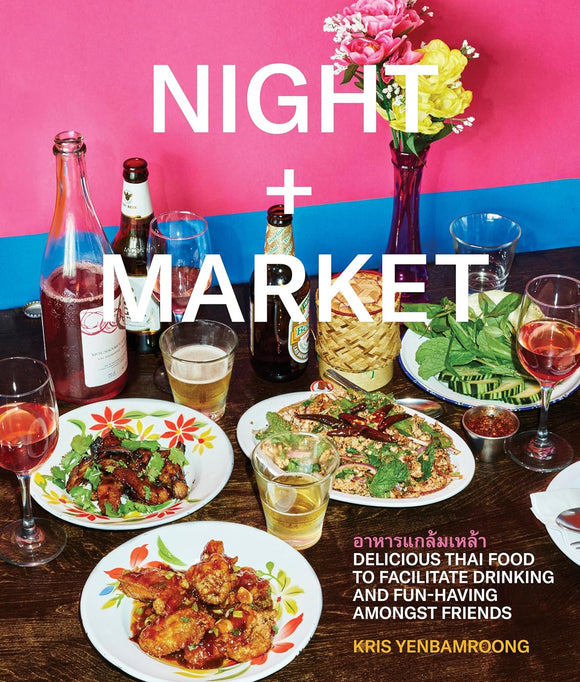 Night + Market: Delicious Thai Food to Facilitate Drinking and Fun-Having Amongst Friends A Cookbook by Kris Yenbamroong