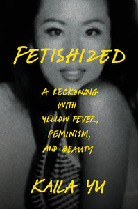 Fetishized: A Reckoning with Yellow Fever, Feminism, and Beauty by Kaila Yu