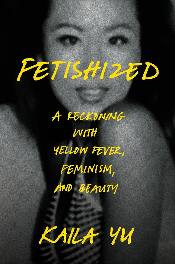Fetishized: A Reckoning with Yellow Fever, Feminism, and Beauty by Kaila Yu