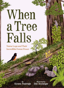 When a Tree Falls: Nurse Logs and Their Incredible Forest Power by Kirsten Pendreigh