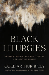 Black Liturgies: Prayers, Poems, and Meditations for Staying Human by Cole Arthur Riley