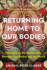 Returning Home to Our Bodies: Reimagining the Relationship Between Our Bodies and the World by Abigail Rose Clarke