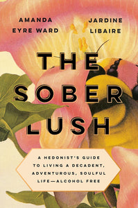 The Sober Lush: A Hedonist's Guide to Living a Decadent, Adventurous, Soulful Life--Alcohol Free by Amanda Eyre Ward and Jardine Libaire