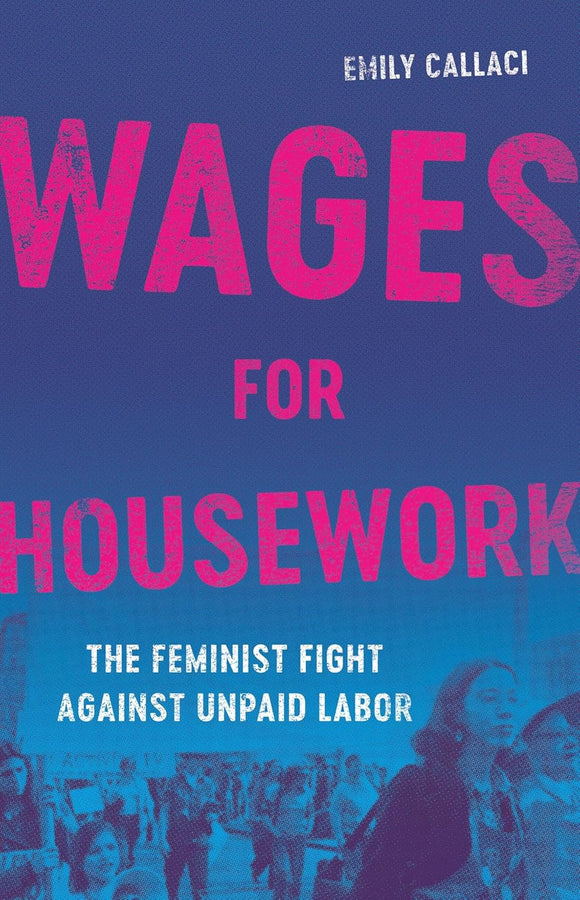 Wages for Housework: The Feminist Fight Against Unpaid Labor by Emily Callaci