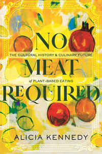 No Meat Required: The Cultural History and Culinary Future of Plant-Based Eating by Alicia Kennedy