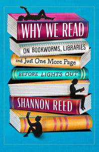 Why We Read: On Bookworms, Libraries, and Just One More Page Before Lights Out by Shannon Reed