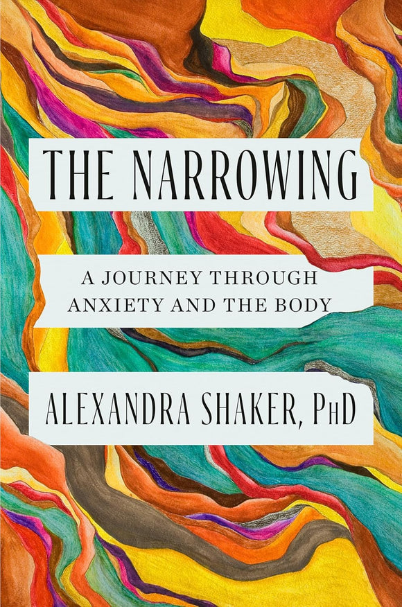 The Narrowing: A Journey Through Anxiety and the Body by Alexandra Shaker, PhD