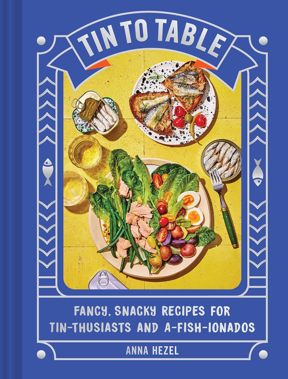 Tin to Table: Fancy, Snacky Recipes for Tin-thusiasts and A-fish-ionados by Anna Hezel