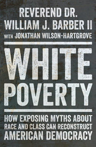 White Poverty: How Exposing Myths About Race and Class Can Reconstruct American Democracy by Reverend Dr. William J. Barber II