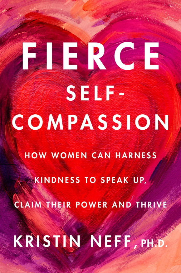 Fierce Self-Compassion: How Women Can Harness Kindness to Speak Up, Claim Their Power, and Thrive by Dr. Kristin Neff
