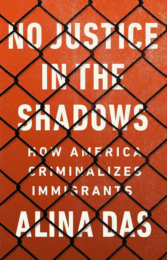 No Justice in the Shadows: How America Criminalizes Immigrants by Alina Das