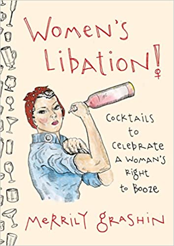 Women's Libation!: Cocktails to Celebrate a Woman's Right to Booze by Merrily Grashin