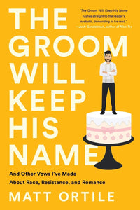 The Groom Will Keep His Name: And Other Vows I've Made About Race, Resistance, and Romance by Matt Ortile