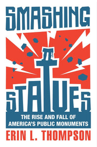 Smashing Statues: The Rise and Fall of America's Public Monuments by Erin L. Thompson