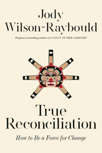 True Reconciliation: How to Be a Force for Change by Jody Wilson-Raybould