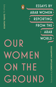 Our Women on the Ground: Essays by Arab Women Reporting from the Arab World by Zahra Hankir