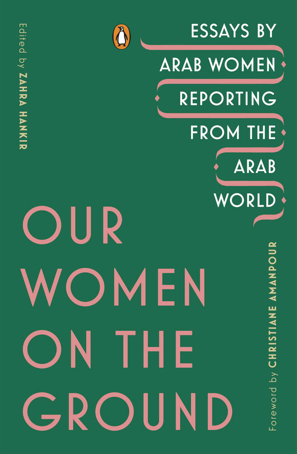 Our Women on the Ground: Essays by Arab Women Reporting from the Arab World by Zahra Hankir