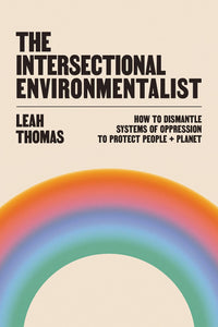 The Intersectional Environmentalist: How to Dismantle Systems of Oppression to Protect People + Planet by Leah Thomas