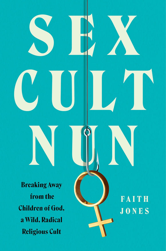 Sex Cult Nun: Breaking Away from the Children of God, a Wild, Radical Religious Cult by Faith Jones
