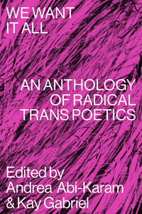 We Want It All: An Anthology of Radical Trans Poetics by Andrea Abi-Karam