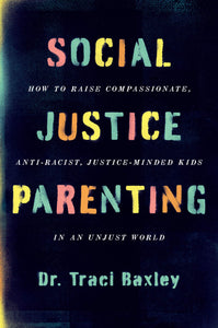 Social Justice Parenting How to Raise Compassionate Anti Racist Justice Minded Kids in an Unjust World by Dr. Traci Baxley