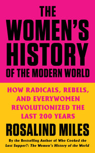 The Women's History of the Modern World: How Radicals, Rebels, and Everywomen Revolutionized the Last 200 Years by Rosalind Miles