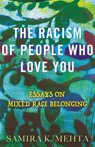 The Racism of People Who Love You: Essays on Mixed Race Belonging by Samira K. Mehta