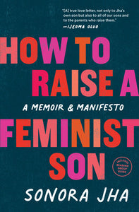 How to Raise a Feminist Son: Motherhood, Masculinity, and the Making of My Family by Sonora Jha